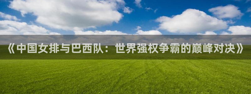 世界杯球队排名：《中国女排与巴西队：世界强权争霸的巅峰对决》